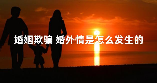 婚姻欺骗 婚外情是怎么发生的